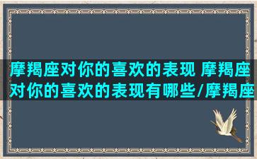 摩羯座对你的喜欢的表现 摩羯座对你的喜欢的表现有哪些/摩羯座对你的喜欢的表现 摩羯座对你的喜欢的表现有哪些-我的网站